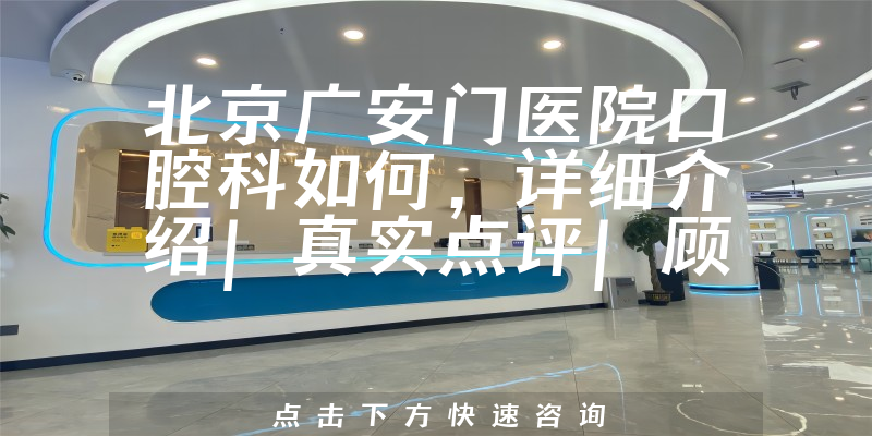 北京广安门医院口腔科如何，详细介绍|真实点评|顾客反馈
