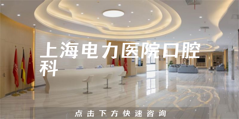 上海电力医院口腔科怎么样，详细介绍|真实点评|顾客反馈