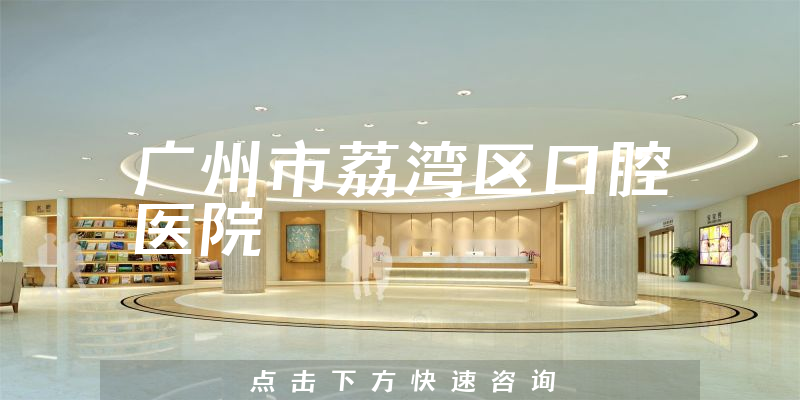 广州市荔湾区口腔医院怎么样，医院法人+医生沟通能力一览
