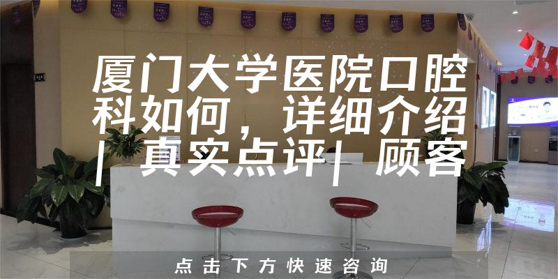 厦门大学医院口腔科如何，详细介绍|真实点评|顾客反馈