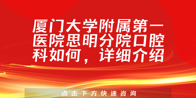 厦门大学附属第一医院思明分院口腔科如何，详细介绍|真实点评|顾客反馈