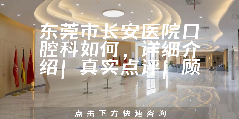 东莞市长安医院口腔科如何，详细介绍|真实点评|顾客反馈