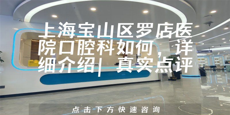 上海宝山区罗店医院口腔科如何，详细介绍|真实点评|顾客反馈