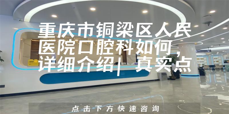 重庆市铜梁区人民医院口腔科如何，详细介绍|真实点评|顾客反馈