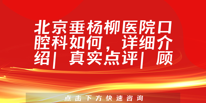 北京垂杨柳医院口腔科如何，发展迅速，特色治疗规模受信赖