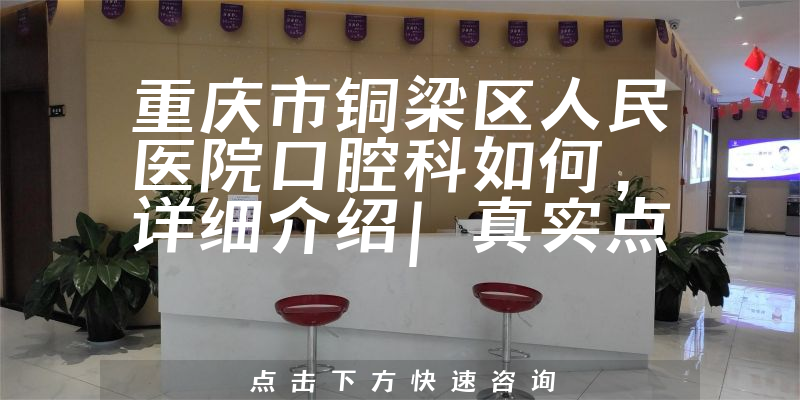 重庆市铜梁区人民医院口腔科如何，详细介绍|真实点评|顾客反馈