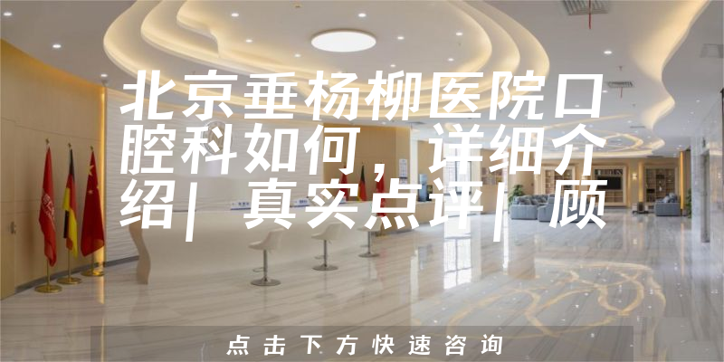 北京垂杨柳医院口腔科如何，详细介绍|真实点评|顾客反馈