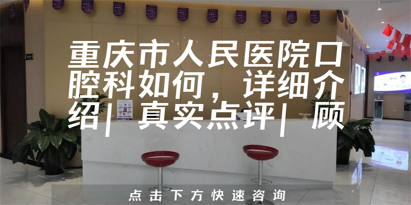 重庆市人民医院口腔科如何，详细介绍|真实点评|顾客反馈