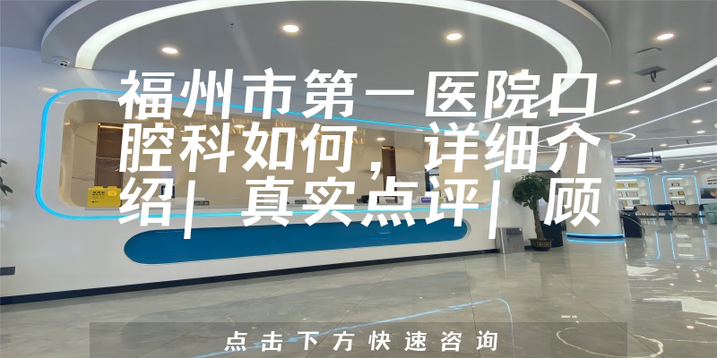 福州市第一医院口腔科如何，详细介绍|真实点评|顾客反馈