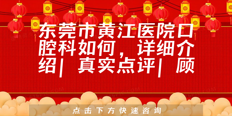 东莞市黄江医院口腔科如何，详细介绍|真实点评|顾客反馈