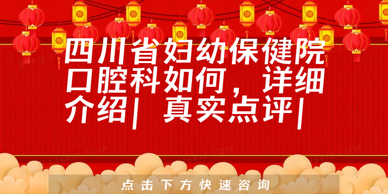 四川省妇幼保健院口腔科如何,详细介绍|真实点评|顾客反馈