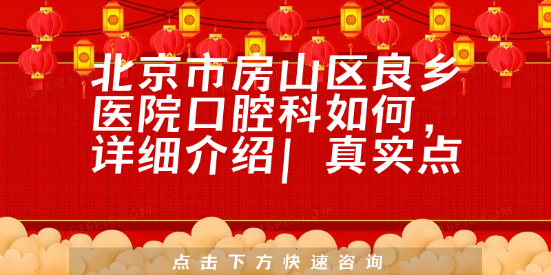 北京市房山区良乡医院口腔科如何，详细介绍|真实点评|顾客反馈