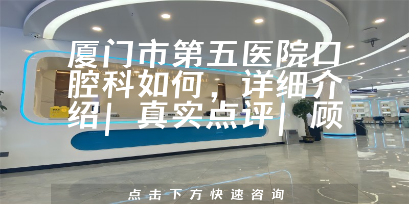 厦门市第五医院口腔科如何,详细介绍|真实点评|顾客反馈