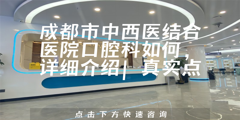成都市中西医结合医院口腔科如何，详细介绍|真实点评|顾客反馈
