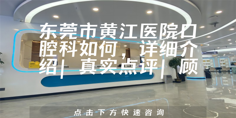 东莞市黄江医院口腔科如何，详细介绍|真实点评|顾客反馈