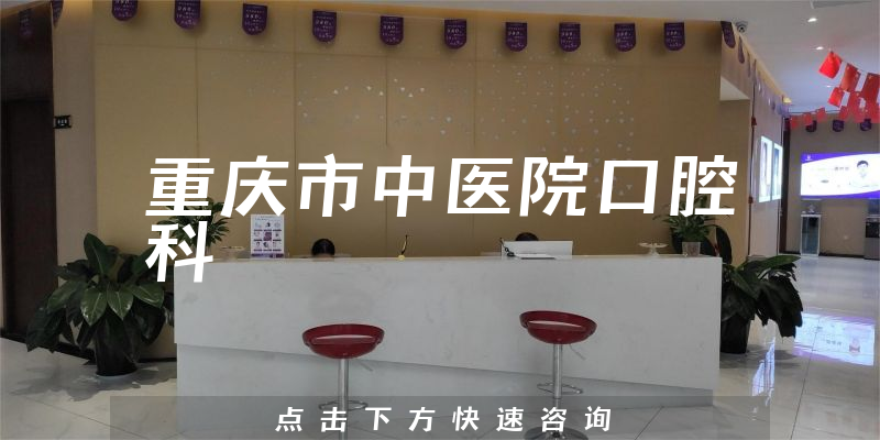 重庆市中医院口腔科实力怎么样，详细介绍|真实点评|顾客反馈