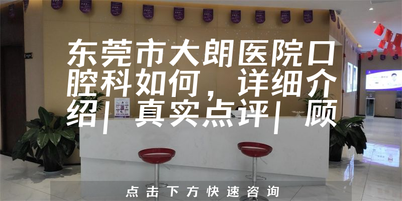 东莞市大朗医院口腔科如何，详细介绍|真实点评|顾客反馈