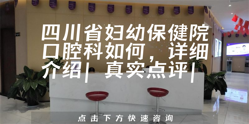 四川省妇幼保健院口腔科如何，医疗设施引进，医生研究生学历可信赖