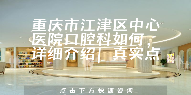 重庆市江津区中心医院口腔科如何，详细介绍|真实点评|顾客反馈