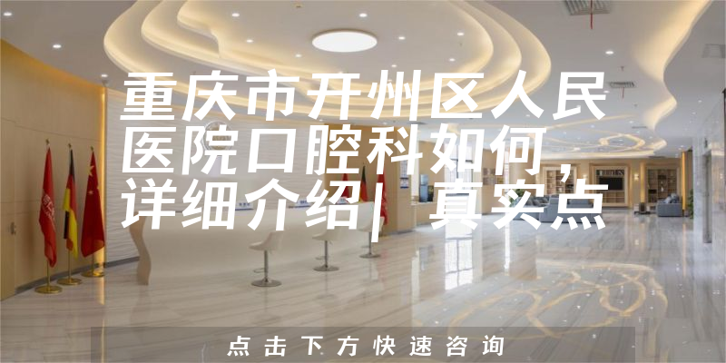 重庆市开州区人民医院口腔科如何，详细介绍|真实点评|顾客反馈