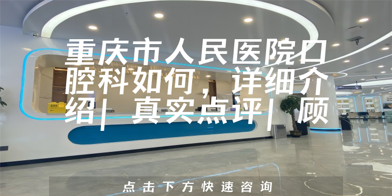 重庆市人民医院口腔科如何，详细介绍|真实点评|顾客反馈