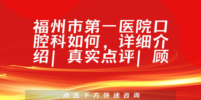 福州市第一医院口腔科如何，详细介绍|真实点评|顾客反馈