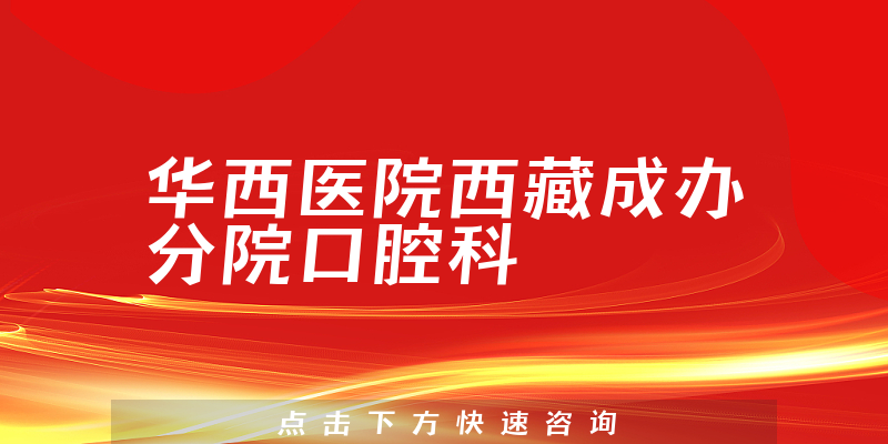 华西医院西藏成办分院口腔科实力怎么样，权威可信，实力雄厚