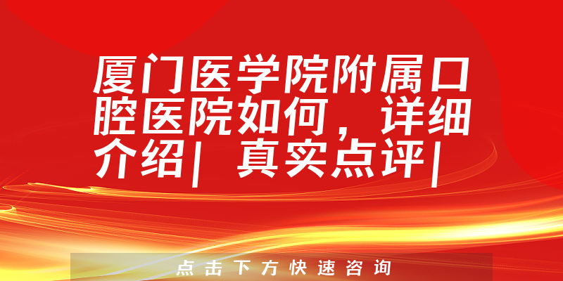 厦门医学院附属口腔医院如何，详细介绍|真实点评|顾客反馈