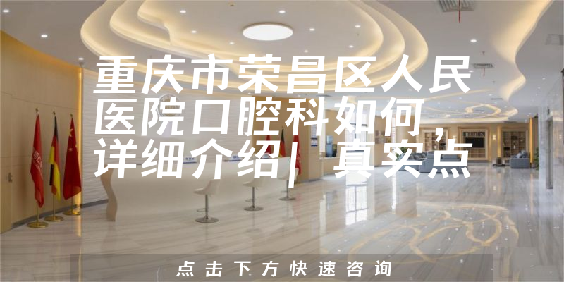 重庆市荣昌区人民医院口腔科如何，一直都是好口碑，实力与人气都有