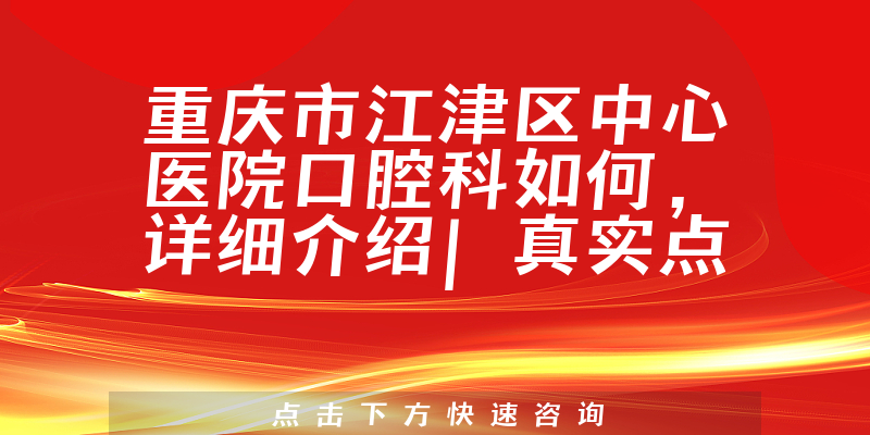 重庆市江津区中心医院口腔科如何，治疗项目齐全，包括儿童青少年和老年人相关治疗