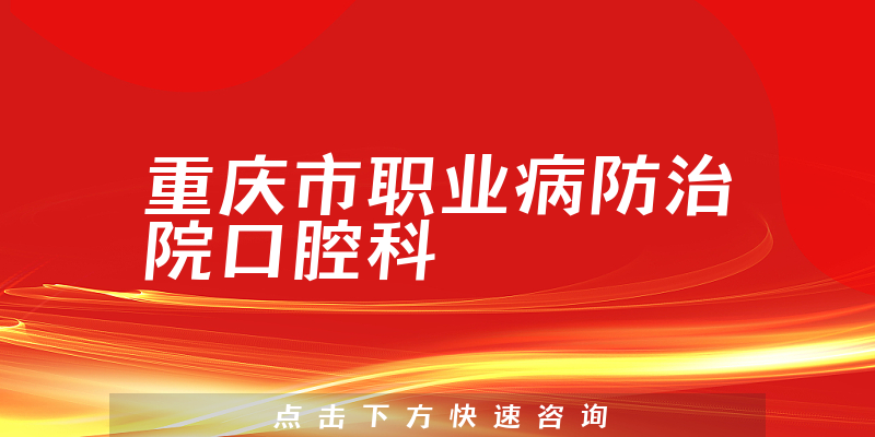 重庆市职业病防治院口腔科实力怎么样，详细介绍|真实点评|顾客反馈