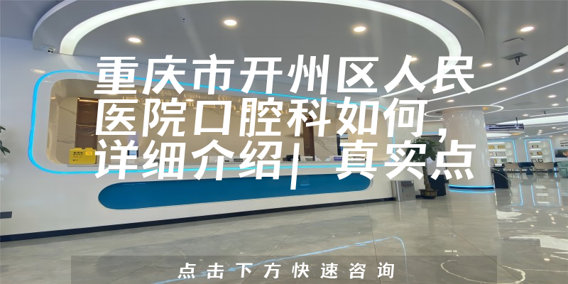 重庆市开州区人民医院口腔科如何，详细介绍|真实点评|顾客反馈