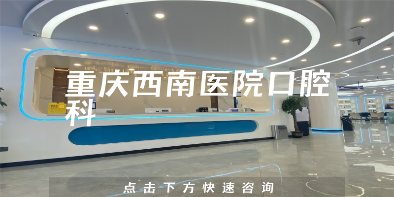 重庆西南医院口腔科实力怎么样，详细介绍|真实点评|顾客反馈