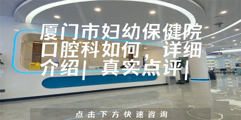 厦门市妇幼保健院口腔科如何，可提供专业且个性化的口腔治疗方案