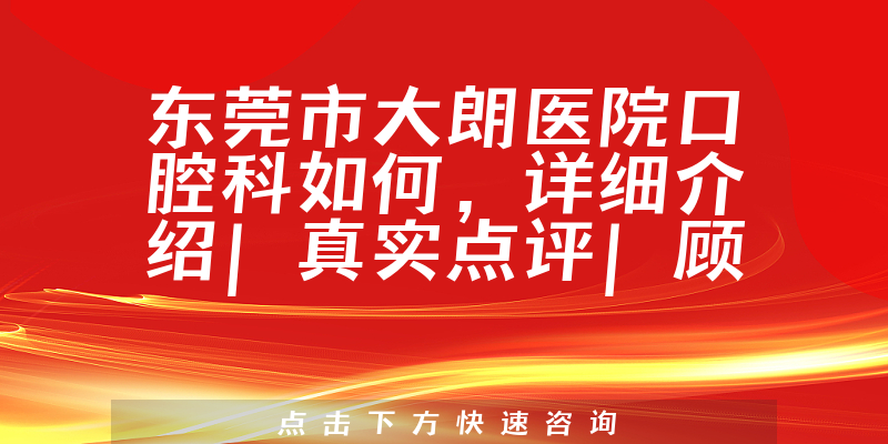 东莞市大朗医院口腔科如何，详细介绍|真实点评|顾客反馈