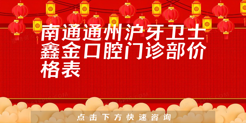 南通通州沪牙卫士鑫金口腔门诊部价格表