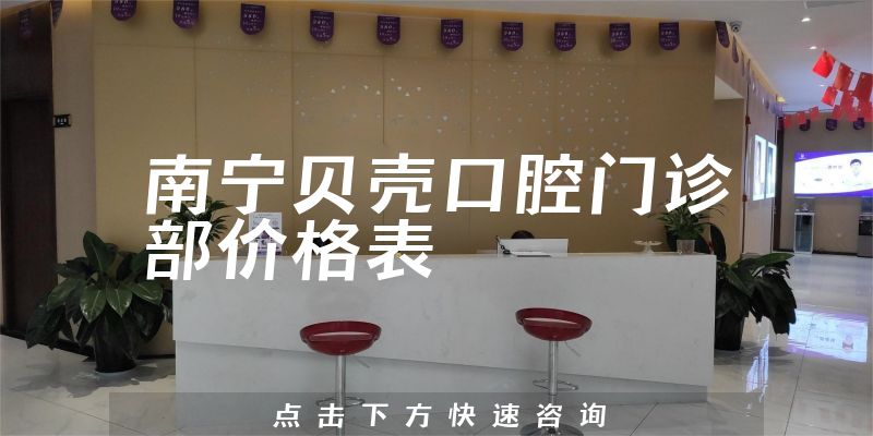 南宁贝壳口腔门诊部价格表