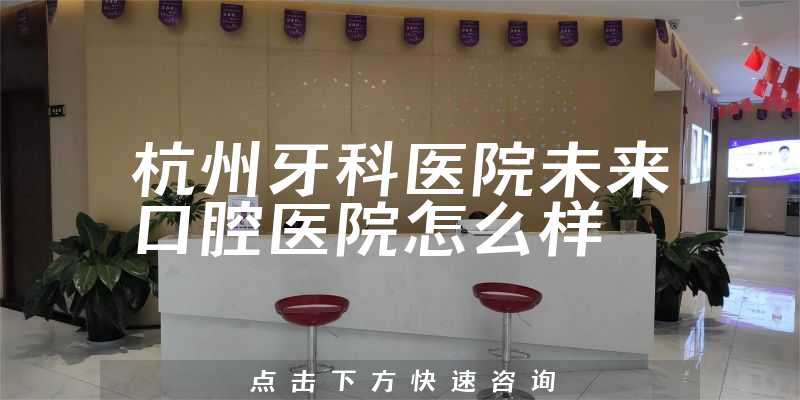 杭州牙科医院未来口腔医院怎么样