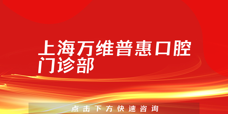 上海万维普惠口腔门诊部正规吗，医院专家+医生咨询能力分析