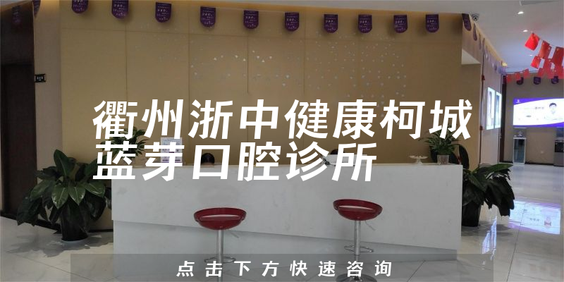 衢州浙中健康柯城蓝芽口腔诊所正规吗，医院口碑+价格分析