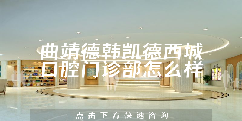 曲靖德韩凯德西城口腔门诊部怎么样