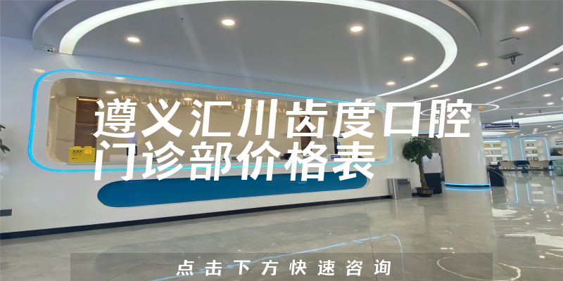 遵义汇川齿度口腔门诊部价格表