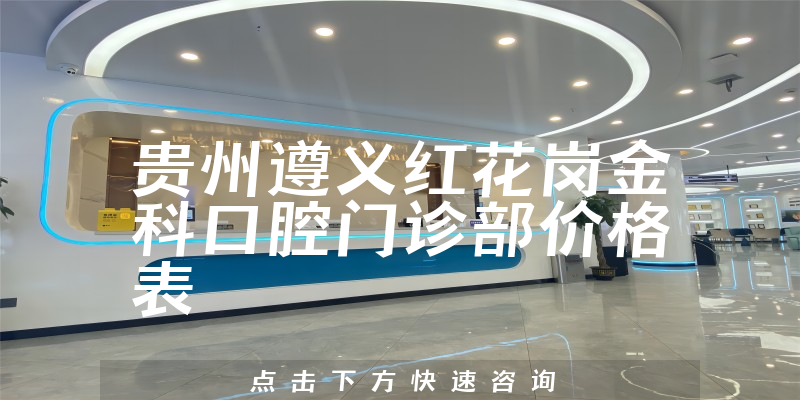 贵州遵义红花岗金科口腔门诊部价格表
