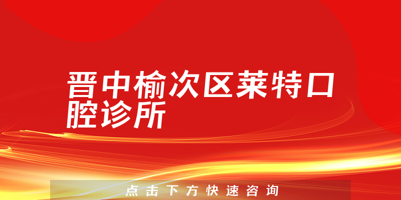晋中榆次区莱特口腔诊所怎么样，医院安全标准+技术公开