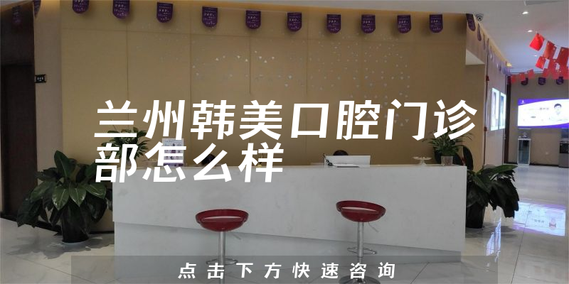 兰州韩美口腔门诊部怎么样