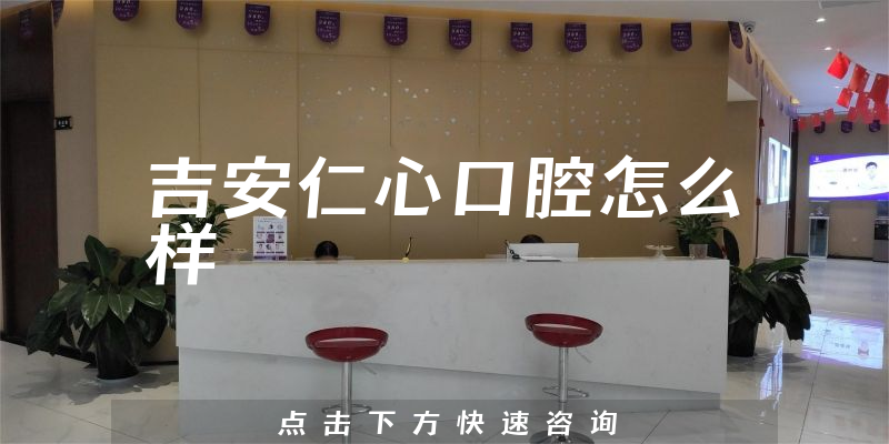 吉安仁心口腔怎么样