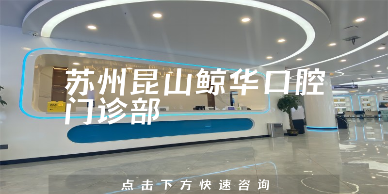 苏州昆山鲸华口腔门诊部能力怎么样，医院法人+医生沟通能力分析