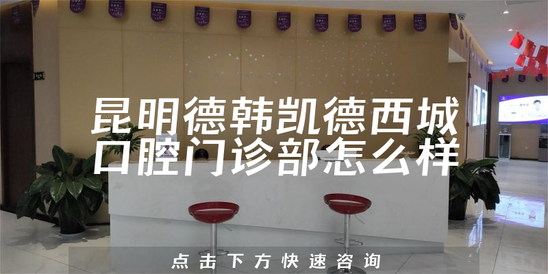 昆明德韩凯德西城口腔门诊部怎么样
