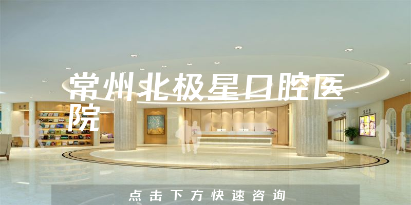 常州北极星口腔医院正规吗，医院规模+医生资质一览