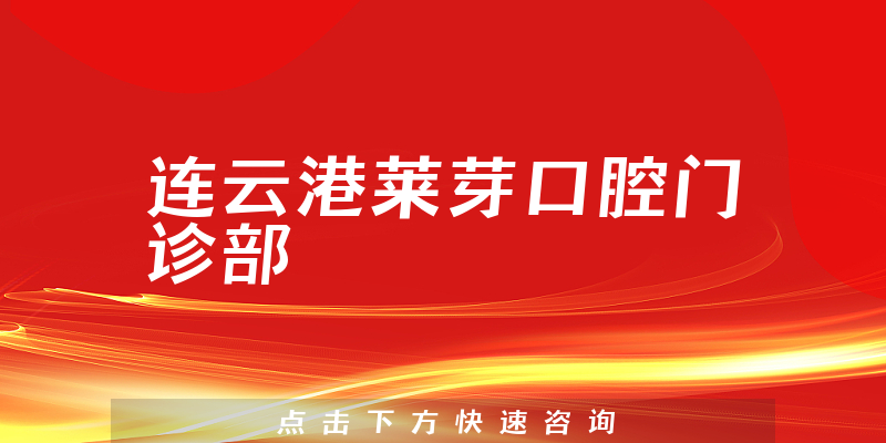 连云港莱芽口腔门诊部靠谱吗，医院服务+医生咨询能力一览